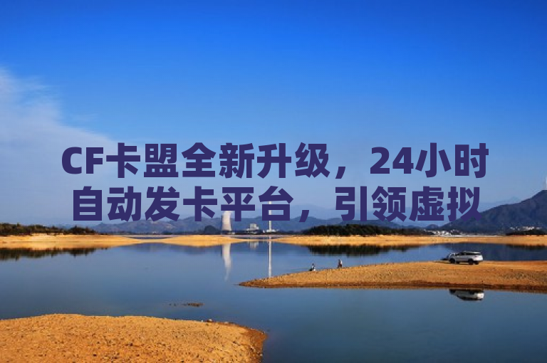 CF卡盟全新升级，24小时自动发卡平台，引领虚拟物品交易新潮流，原因或理由，此标题突出了CF卡盟的品牌名称和其最新推出的24小时自动发卡平台服务，同时使用全新升级和引领...新潮流等词汇吸引读者注意，强调了平台的先进性和行业领导地位。这样的标题既包含了关键词，又具有一定的吸引力和时效性，适合用于新闻报道。