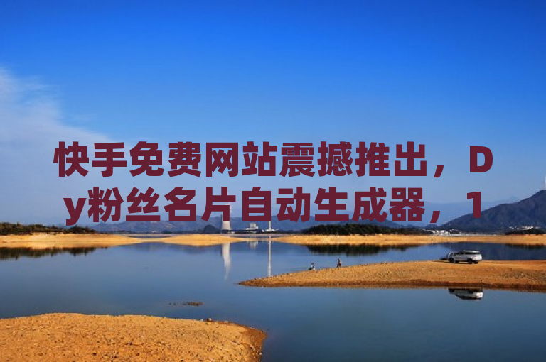 快手免费网站震撼推出，Dy粉丝名片自动生成器，100个秒到张设计惊艳来袭！，融合了您提供的关键词，并采用了新闻式的标题风格，旨在吸引读者注意并传达信息。希望这个标题能够满足您的需求。如果您还有其他问题，请随时问我。
