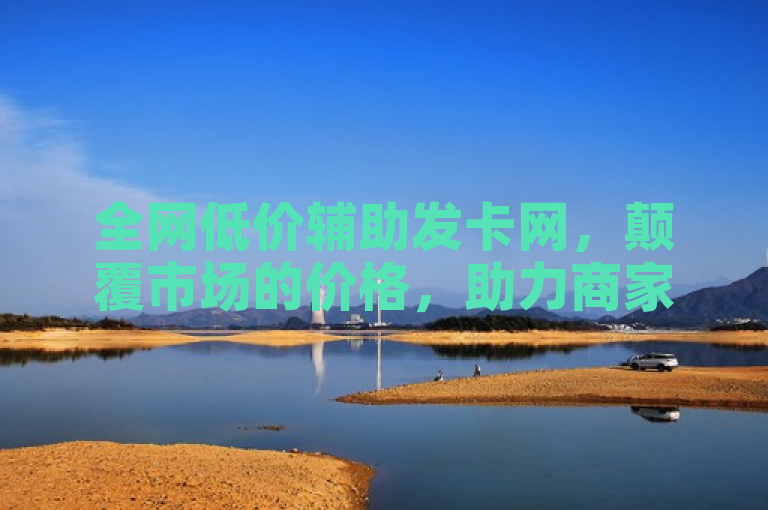 全网低价辅助发卡网，颠覆市场的价格，助力商家高效推广