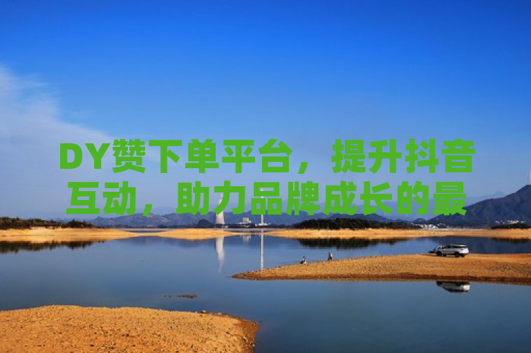DY赞下单平台，提升抖音互动，助力品牌成长的最佳选择与使用指南，简洁明了地传达了DY赞下单平台的核心功能和优势，即提升抖音用户的互动率，帮助个人创作者、企业品牌和营销推广人员增加影响力。同时，它也暗示了该平台是用户在寻求提升抖音账号表现时的优选工具，并且提供了易于理解的使用指南，适合各类用户群体。
