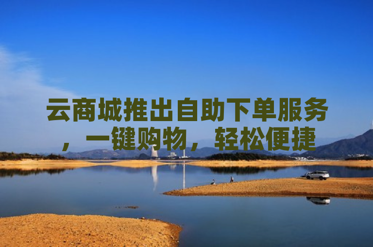 云商城推出自助下单服务，一键购物，轻松便捷