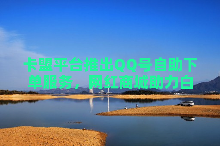 卡盟平台推出QQ号自助下单服务，网红商城助力白号批发业务