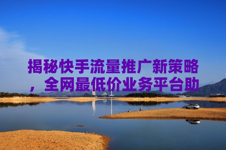 揭秘快手流量推广新策略，全网最低价业务平台助力用户高效增粉，涵盖了几个关键信息，，快手流量推广 - 指的是针对快手平台的推广服务。，新策略 - 暗示了文章将会介绍一些新的推广方法或技巧。，全网最低价业务平台 - 突出了价格优势，对于寻求性价比的用户来说很有吸引力。，助力用户高效增粉 - 表明这些策略和服务能够帮助用户快速增加粉丝数量。，既包含了具体的服务内容（快手流量推广），又强调了服务的新颖性和成本效益（新策略、全网最低价），同时也指出了服务的目的和效果（助力用户高效增粉）。