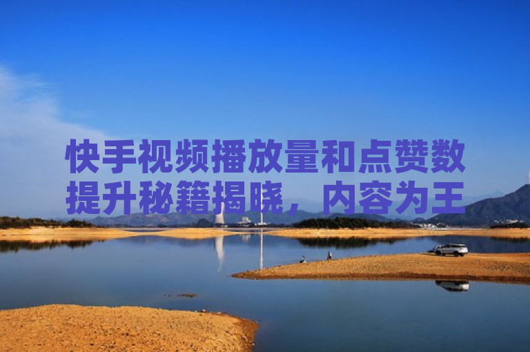 快手视频播放量和点赞数提升秘籍揭晓，内容为王助你上热门