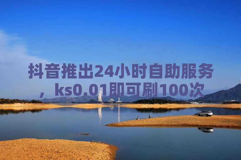 抖音推出24小时自助服务，ks0.01即可刷100次