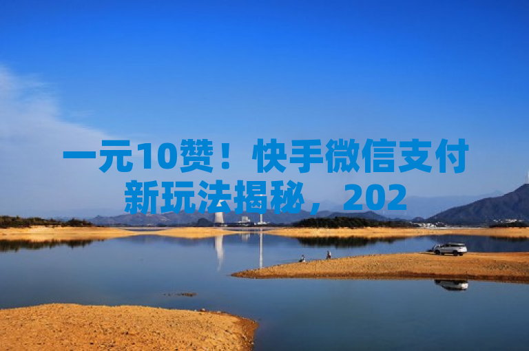 一元10赞！快手微信支付新玩法揭秘，2025年必学技巧！