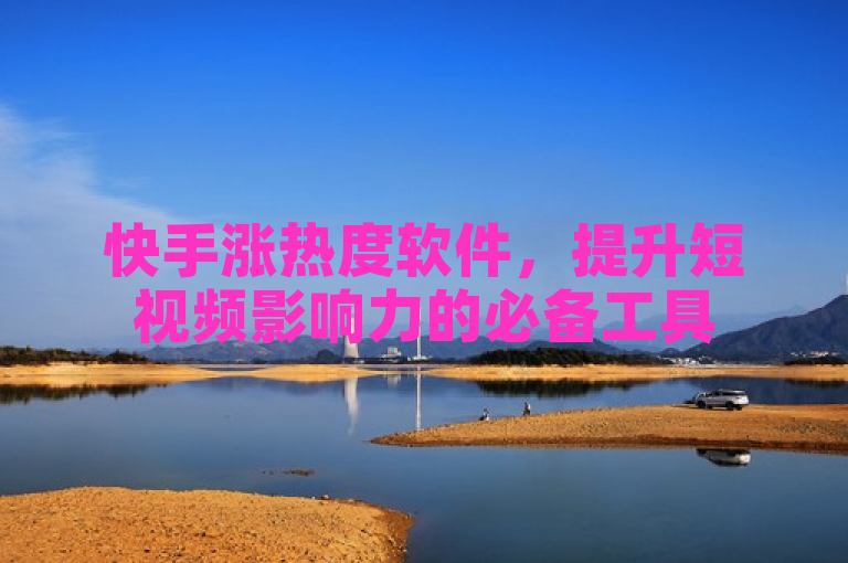 快手涨热度软件，提升短视频影响力的必备工具