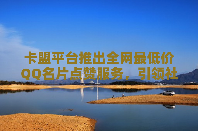 卡盟平台推出全网最低价QQ名片点赞服务，引领社交新风尚，简洁明了地传达了卡盟平台推出了一项具有竞争力的新服务——全网最低价的QQ名片点赞。这一服务不仅满足了广大QQ用户提升社交影响力的需求，而且通过全网最低价这一表述，突出了卡盟平台在价格上的优势，吸引了那些寻求高性价比服务的用户。