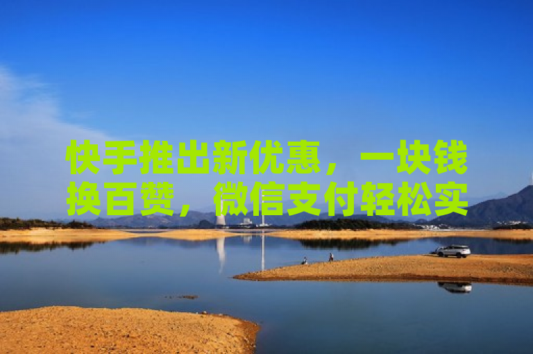 快手推出新优惠，一块钱换百赞，微信支付轻松实现点赞增长