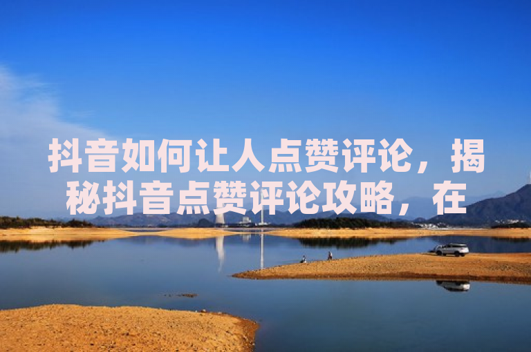 抖音如何让人点赞评论，揭秘抖音点赞评论攻略，在抖音这个充满创意和热情的短视频舞台上，如何让你的作品脱颖而出，吸引更多人的点赞和评论？本文将为你提供一份全面的抖音点赞评论攻略，助你的内容在抖音上大放异彩。
