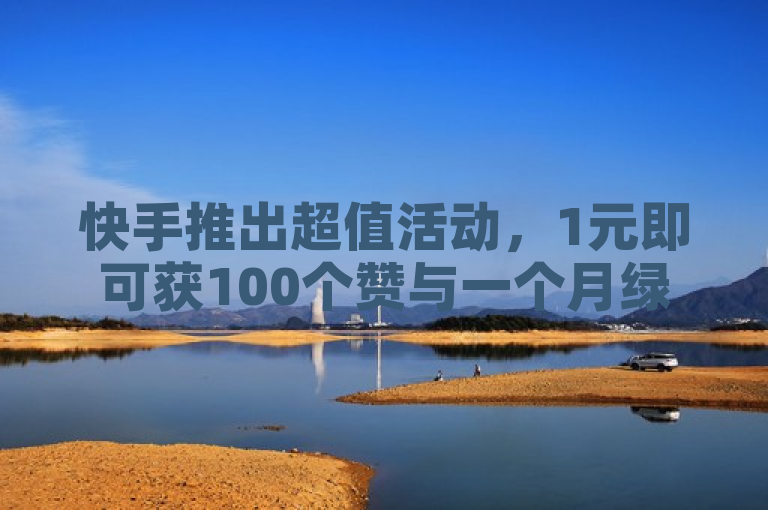 快手推出超值活动，1元即可获100个赞与一个月绿钻特权