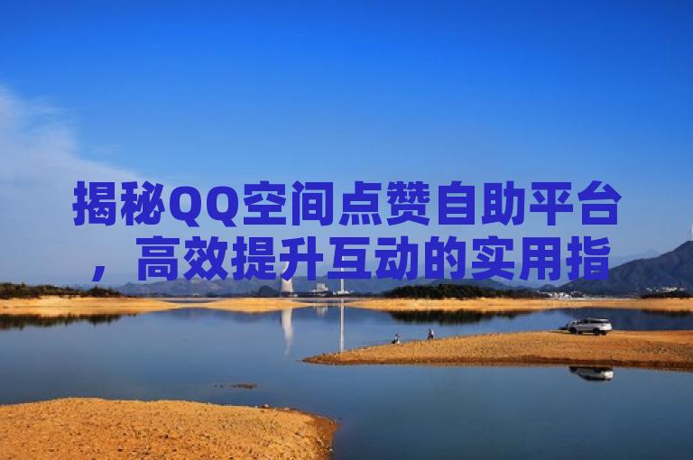 揭秘QQ空间点赞自助平台，高效提升互动的实用指南，既突出了新闻内容的重点——即介绍和推荐QQ空间点赞自助平台，又通过高效提升互动这样的描述吸引了希望提高社交影响力的用户群体。同时，使用揭秘一词增加了神秘感和吸引力，激发读者的好奇心。