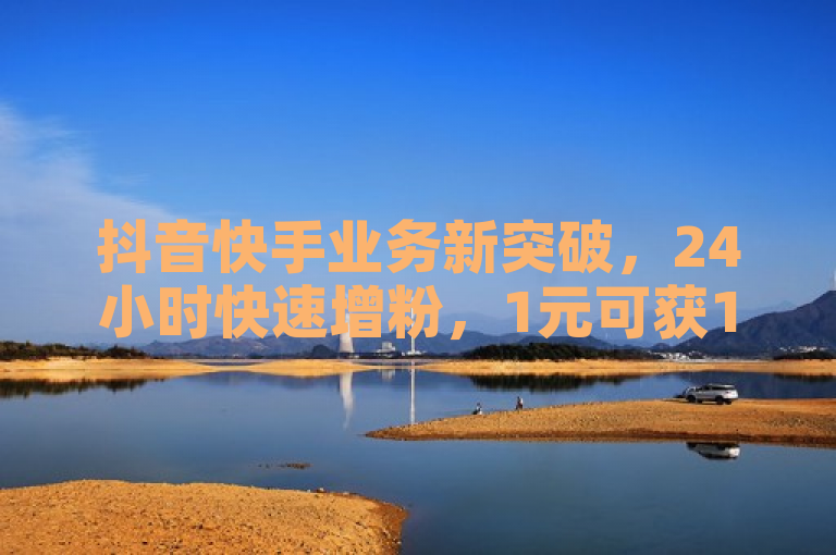 抖音快手业务新突破，24小时快速增粉，1元可获1000粉丝
