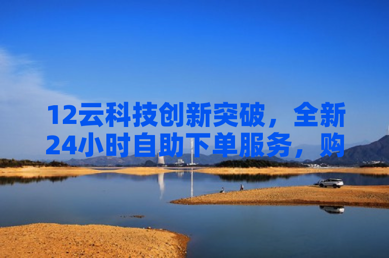 12云科技创新突破，全新24小时自助下单服务，购物无时差