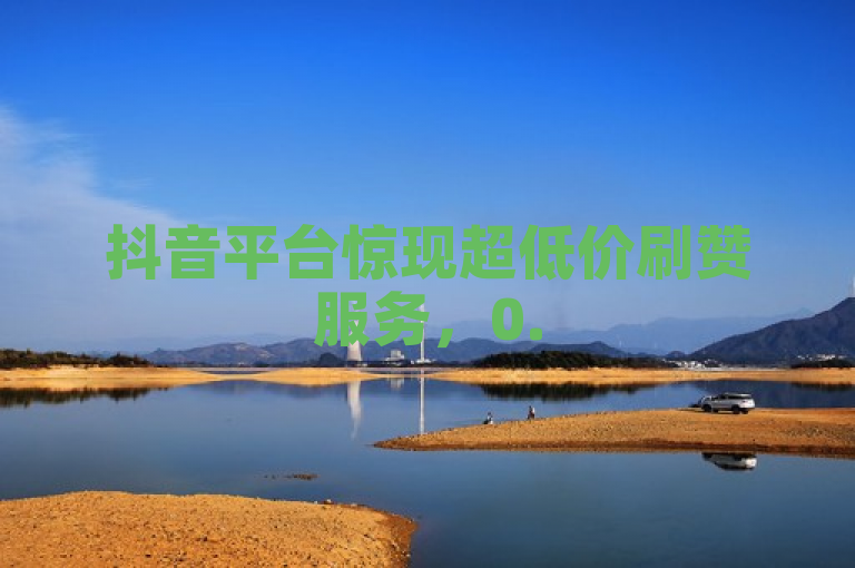 抖音平台惊现超低价刷赞服务，0.5元即可购得100赞