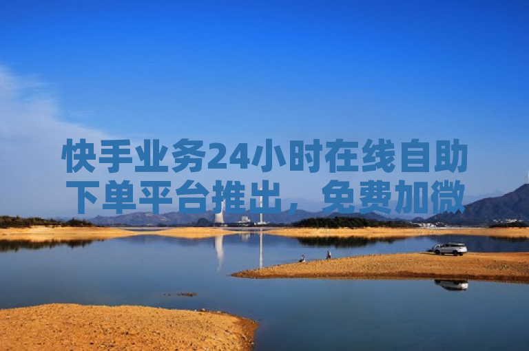 快手业务24小时在线自助下单平台推出，免费加微信帅哥服务与拼多多自动下单软件受关注