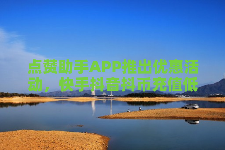 点赞助手APP推出优惠活动，快手抖音抖币充值低至一折，免费赠送快手双击！