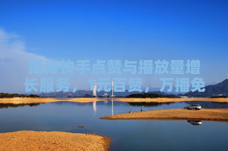 揭秘快手点赞与播放量增长服务，1元百赞，万播免费？