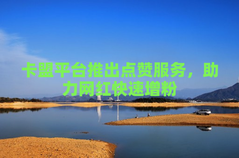 卡盟平台推出点赞服务，助力网红快速增粉
