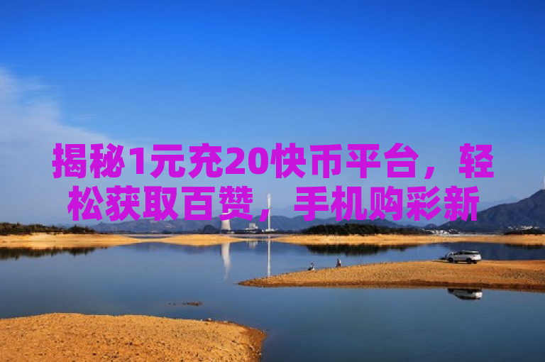 揭秘1元充20快币平台，轻松获取百赞，手机购彩新途径