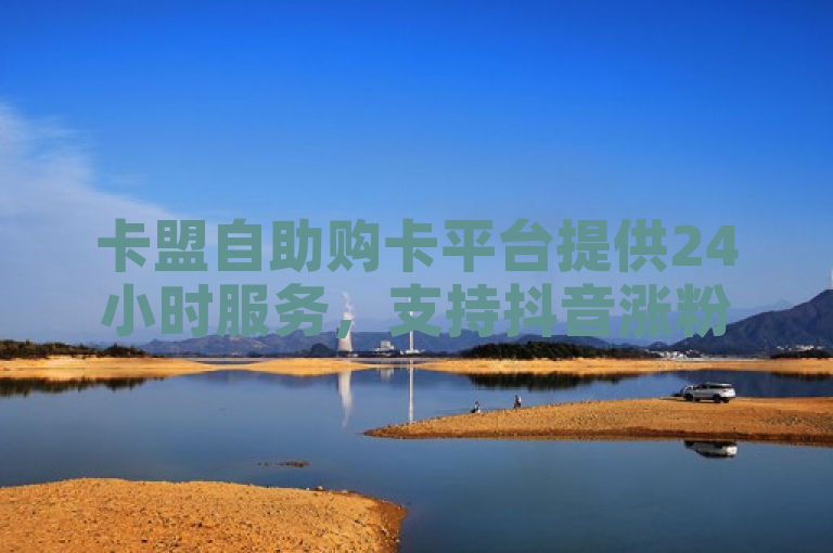 卡盟自助购卡平台提供24小时服务，支持抖音涨粉和快手播放量提升等业务
