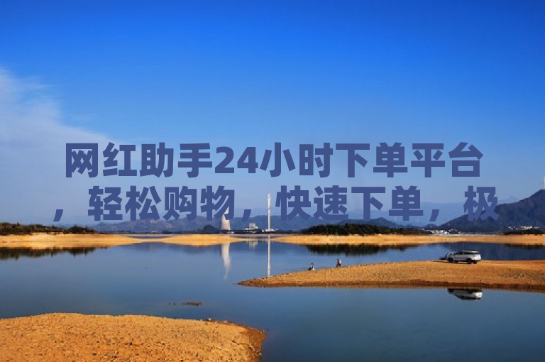 网红助手24小时下单平台，轻松购物，快速下单，极速送达