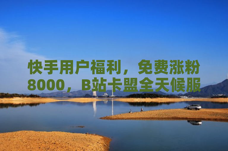 快手用户福利，免费涨粉8000，B站卡盟全天候服务启动