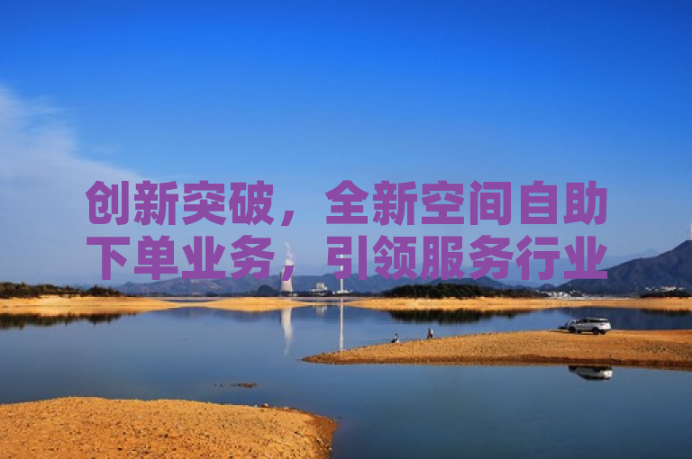 创新突破，全新空间自助下单业务，引领服务行业最新解决方案！