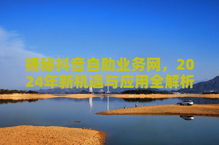 揭秘抖音自助业务网，2024年新机遇与应用全解析，简洁明了地传达了文章内容的核心，即对抖音自助业务网的最新揭秘，同时强调了其带来的全新机遇与应用，符合新闻标题的撰写要求。