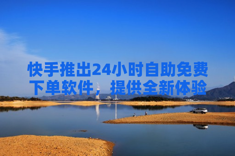 快手推出24小时自助免费下单软件，提供全新体验