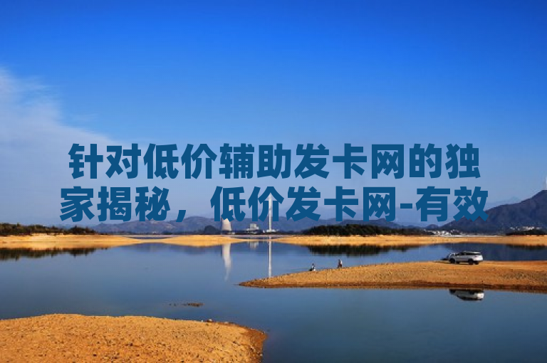 针对低价辅助发卡网的独家揭秘，低价发卡网-有效辅助你的发卡需求！2025必学这一主题，可以生成以下新闻标题，，揭秘2025年必备神器，低价辅助发卡网，轻松满足你的发卡需求！，简洁明了地传达了文章的核心内容，即介绍一个在2025年非常实用的工具——低价辅助发卡网，它能帮助用户轻松解决发卡需求。同时，使用揭秘和必备神器等词汇增加了标题的吸引力和神秘感，激发读者的好奇心和阅读欲望。