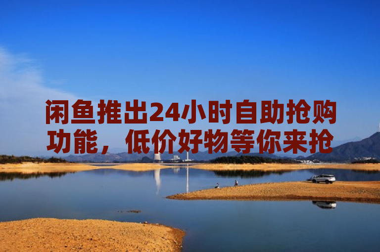 闲鱼推出24小时自助抢购功能，低价好物等你来抢！