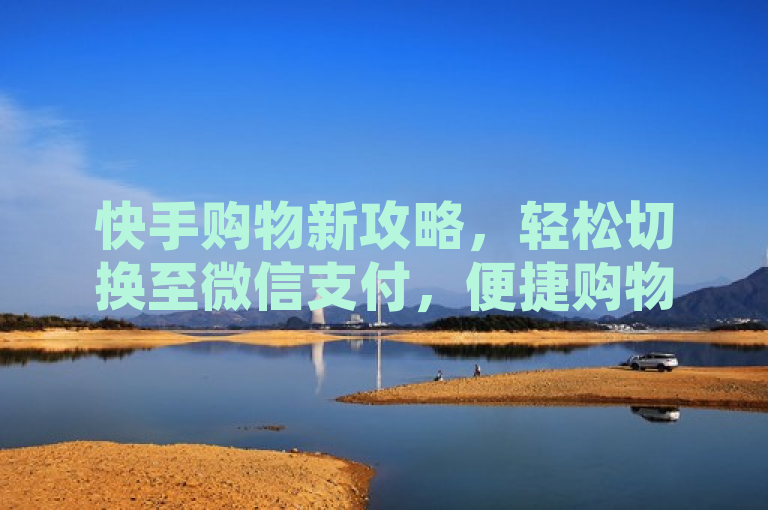 快手购物新攻略，轻松切换至微信支付，便捷购物体验升级