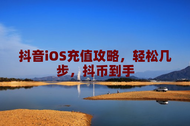 抖音iOS充值攻略，轻松几步，抖币到手