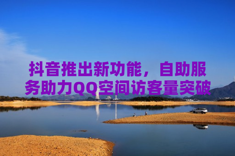 抖音推出新功能，自助服务助力QQ空间访客量突破10000免费大关！