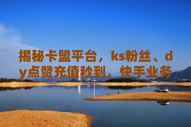 揭秘卡盟平台，ks粉丝、dy点赞充值秒到，快手业务全网最低价！，揭示了卡盟平台提供的一些服务，包括针对ks（可能是指某个特定平台或服务的缩写，如快手）的粉丝增长、dy（可能指抖音）的点赞充值秒到账服务，以及声称在快手相关业务上提供全网最低价。这样的标题可能会吸引那些希望快速提升社交媒体影响力或需要此类服务的用户。