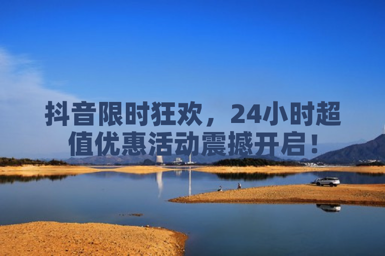 抖音限时狂欢，24小时超值优惠活动震撼开启！