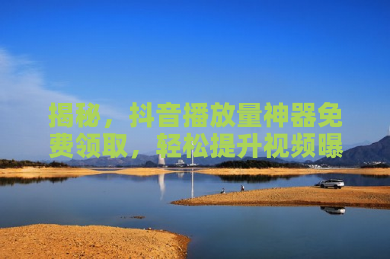 揭秘，抖音播放量神器免费领取，轻松提升视频曝光度！