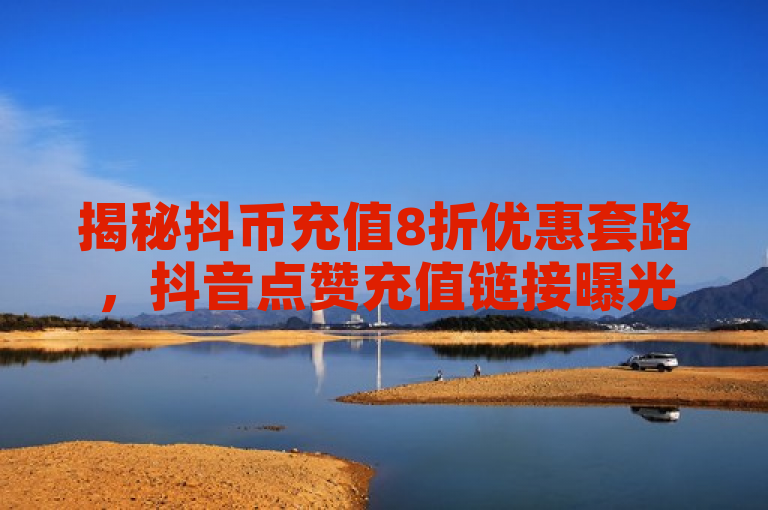 揭秘抖币充值8折优惠套路，抖音点赞充值链接曝光