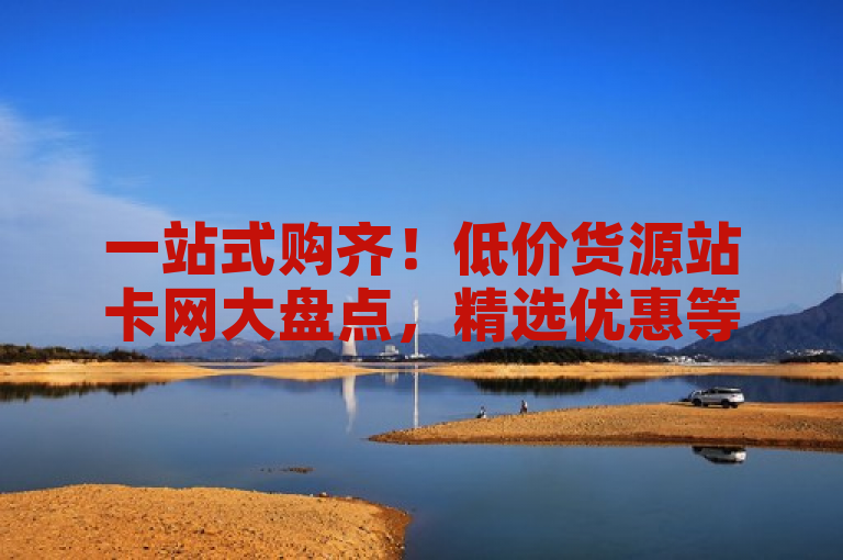 一站式购齐！低价货源站卡网大盘点，精选优惠等你来，简洁明了地传达了内容的核心信息，即提供了低价货源站卡网的全面盘点，并且突出了一站式购齐和精选优惠的卖点，能够吸引目标读者点击阅读。