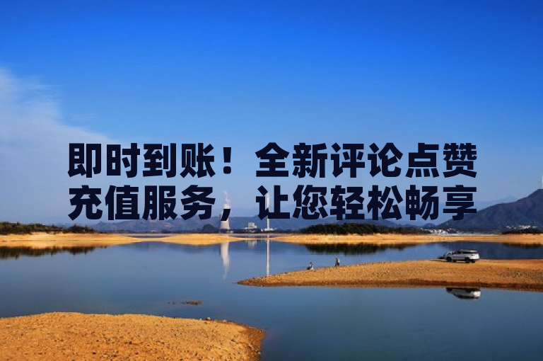 即时到账！全新评论点赞充值服务，让您轻松畅享无限点赞体验！