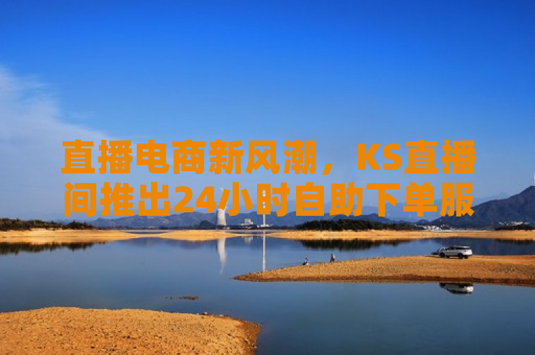 直播电商新风潮，KS直播间推出24小时自助下单服务，全网最低价助力拼多多一元十刀活动