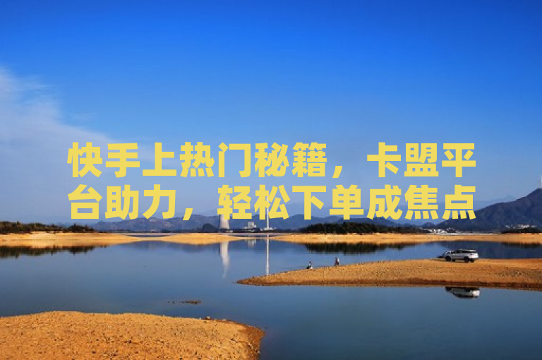 快手上热门秘籍，卡盟平台助力，轻松下单成焦点！