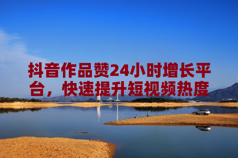 抖音作品赞24小时增长平台，快速提升短视频热度的新选择