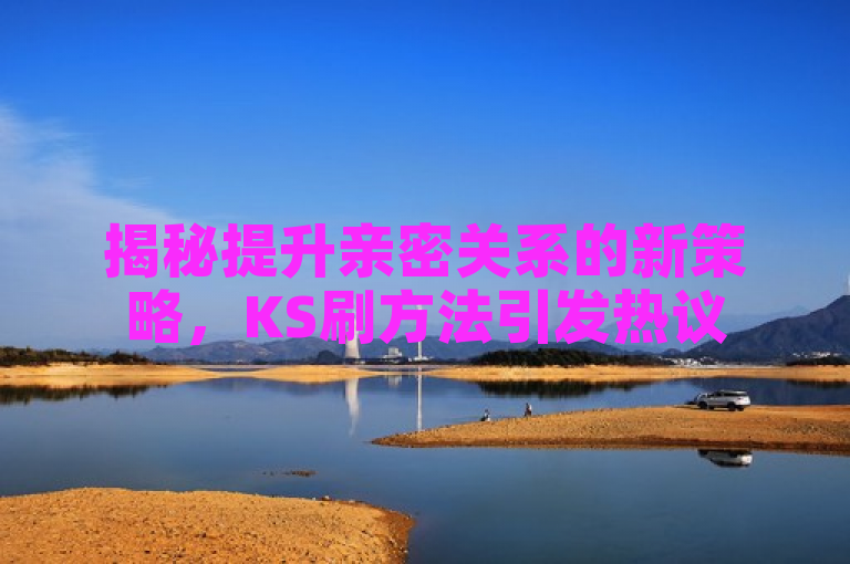 揭秘提升亲密关系的新策略，KS刷方法引发热议