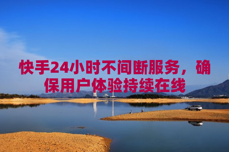 快手24小时不间断服务，确保用户体验持续在线