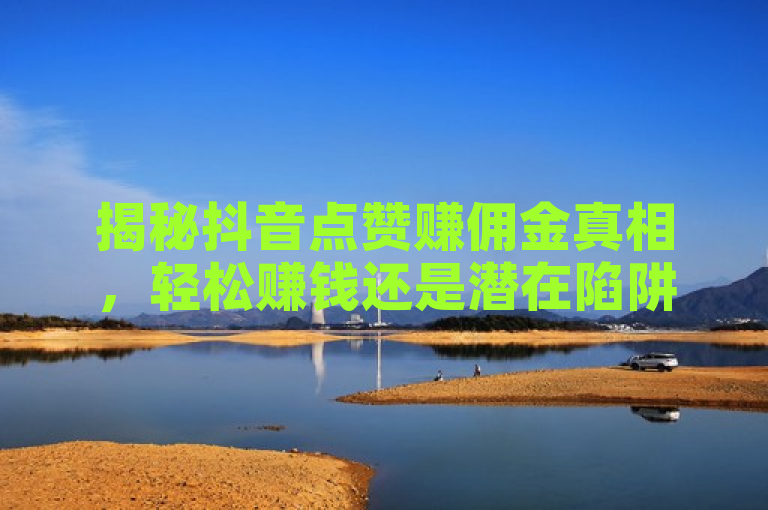 揭秘抖音点赞赚佣金真相，轻松赚钱还是潜在陷阱？