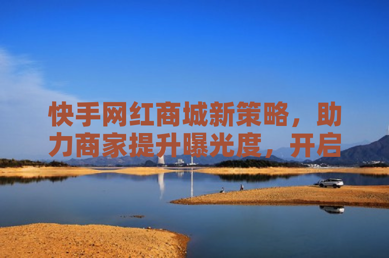 快手网红商城新策略，助力商家提升曝光度，开启电商新篇章