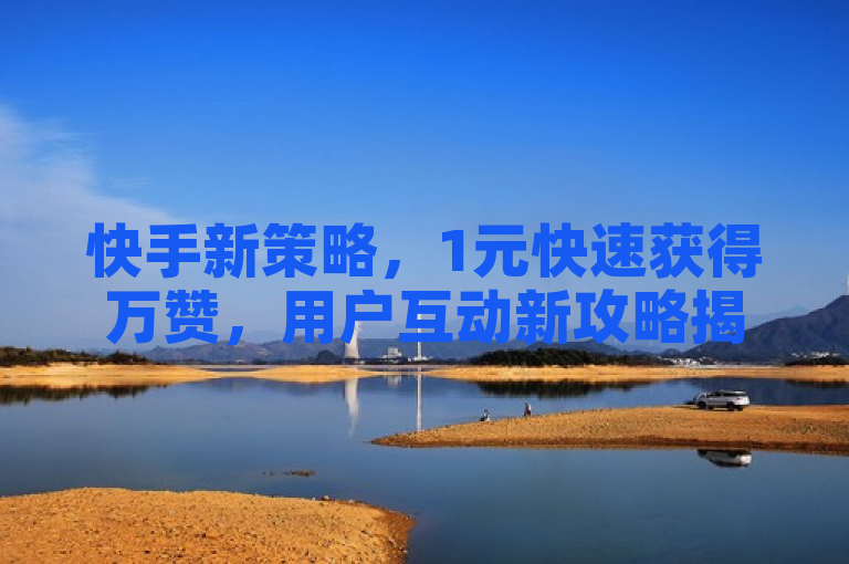 快手新策略，1元快速获得万赞，用户互动新攻略揭秘