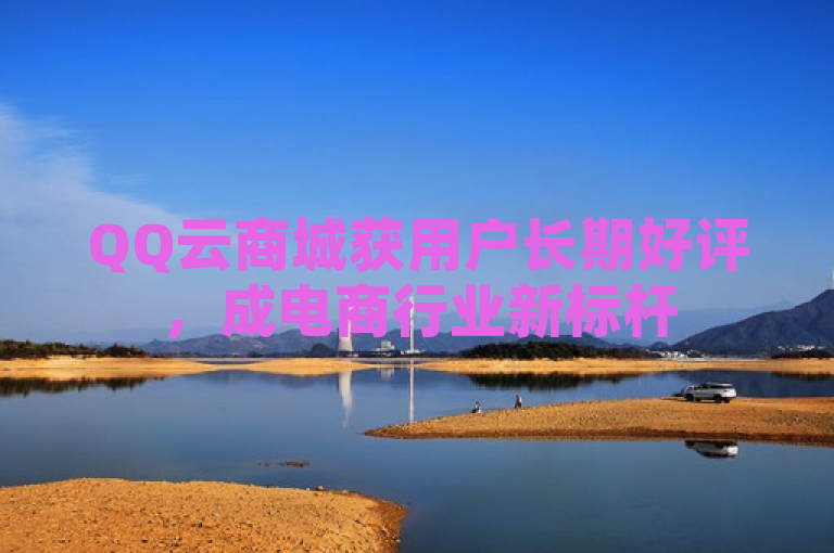 QQ云商城获用户长期好评，成电商行业新标杆